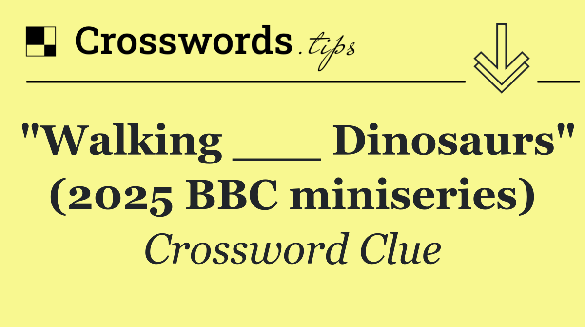 "Walking ___ Dinosaurs" (2025 BBC miniseries)