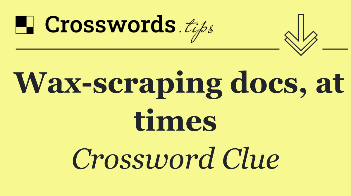 Wax scraping docs, at times