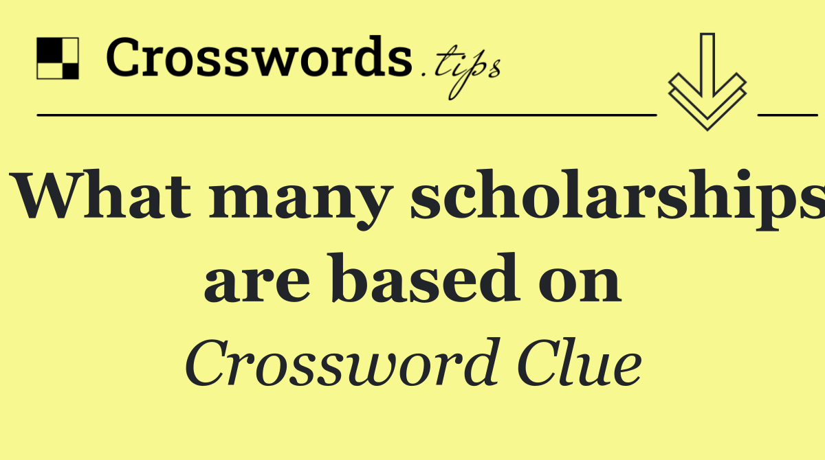 What many scholarships are based on