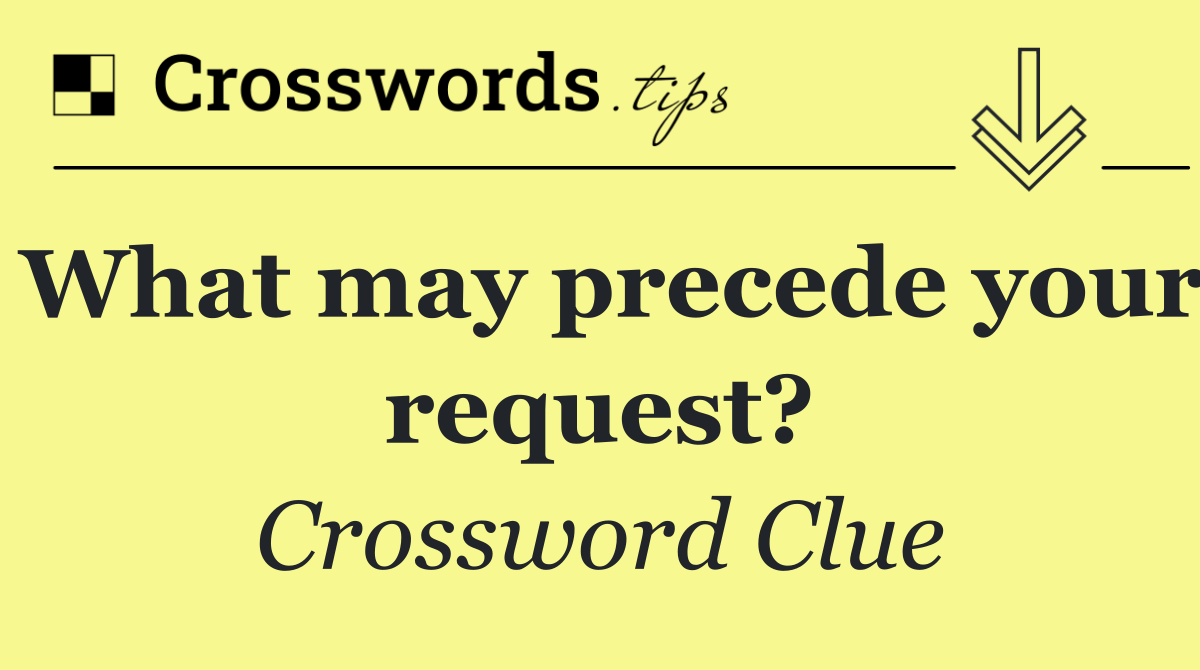 What may precede your request?