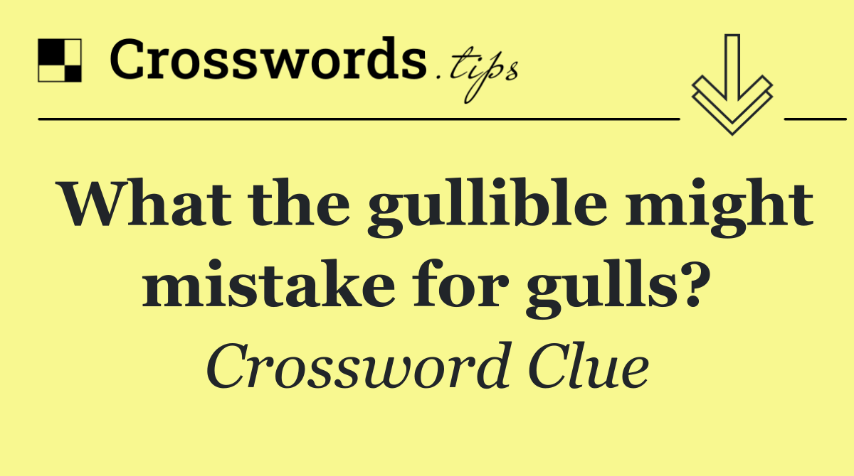 What the gullible might mistake for gulls?