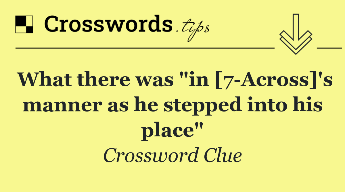 What there was "in [7 Across]'s manner as he stepped into his place"