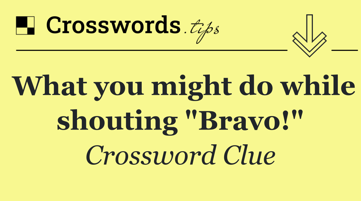 What you might do while shouting "Bravo!"