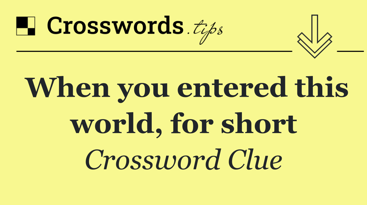 When you entered this world, for short