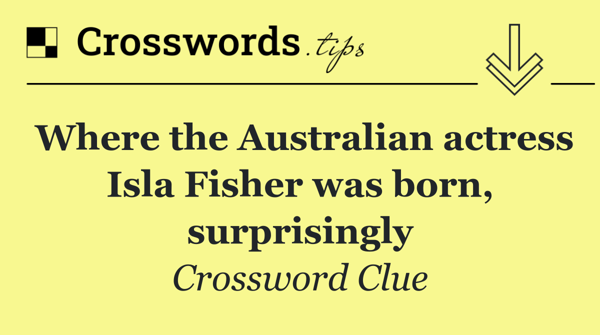 Where the Australian actress Isla Fisher was born, surprisingly