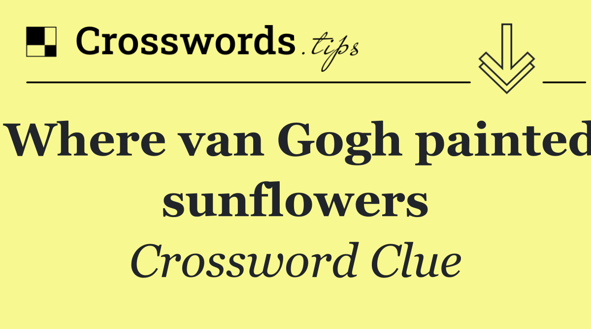 Where van Gogh painted sunflowers