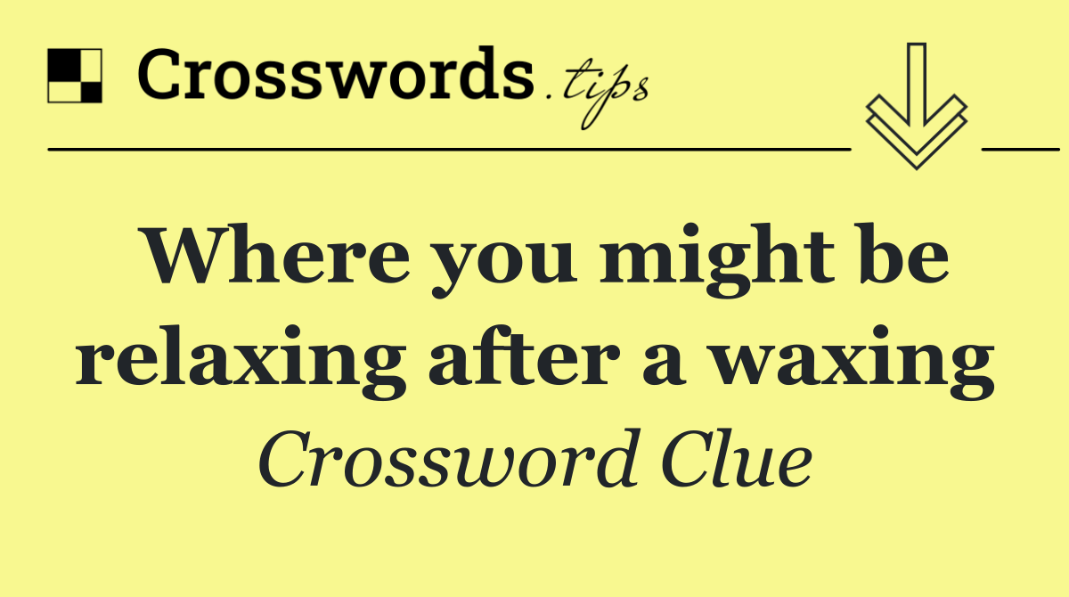 Where you might be relaxing after a waxing