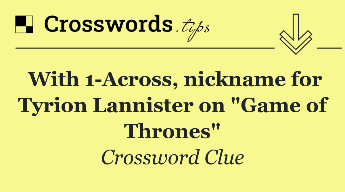 With 1 Across, nickname for Tyrion Lannister on "Game of Thrones"