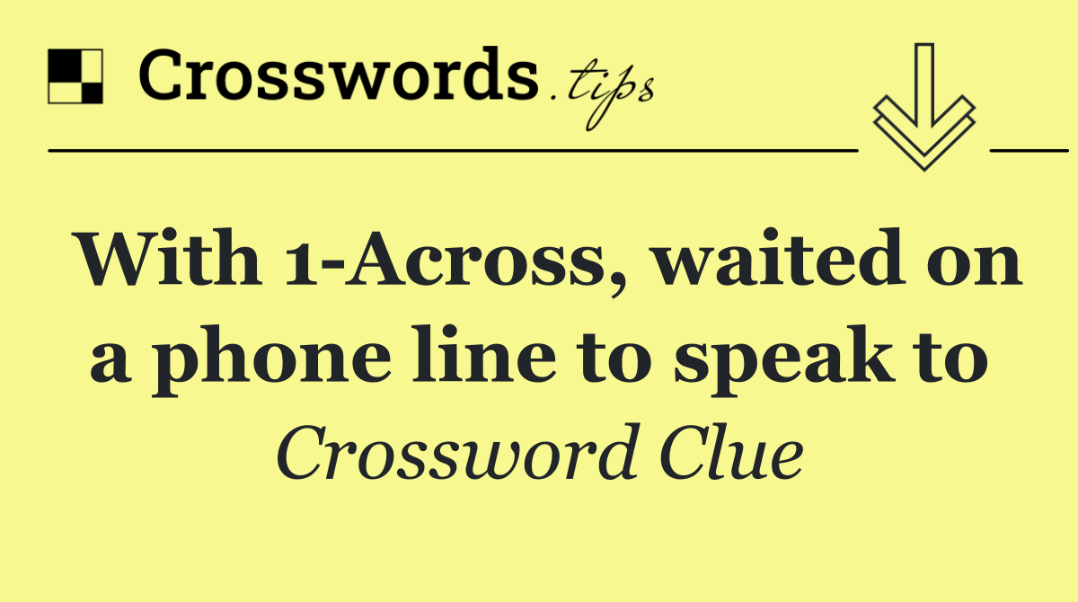 With 1 Across, waited on a phone line to speak to