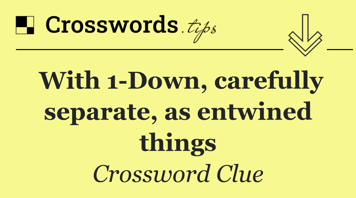 With 1 Down, carefully separate, as entwined things