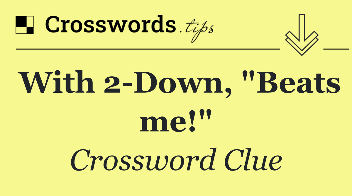 With 2 Down, "Beats me!"