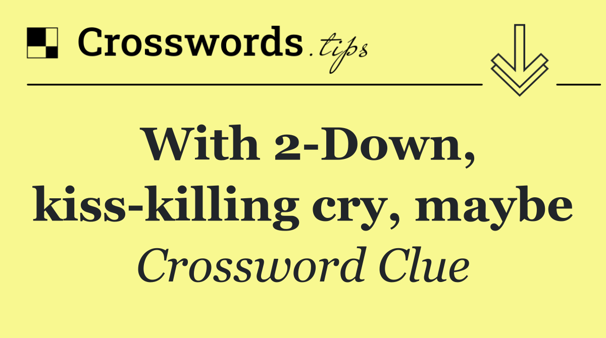 With 2 Down, kiss killing cry, maybe