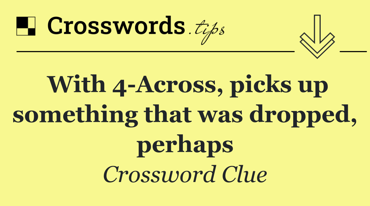 With 4 Across, picks up something that was dropped, perhaps