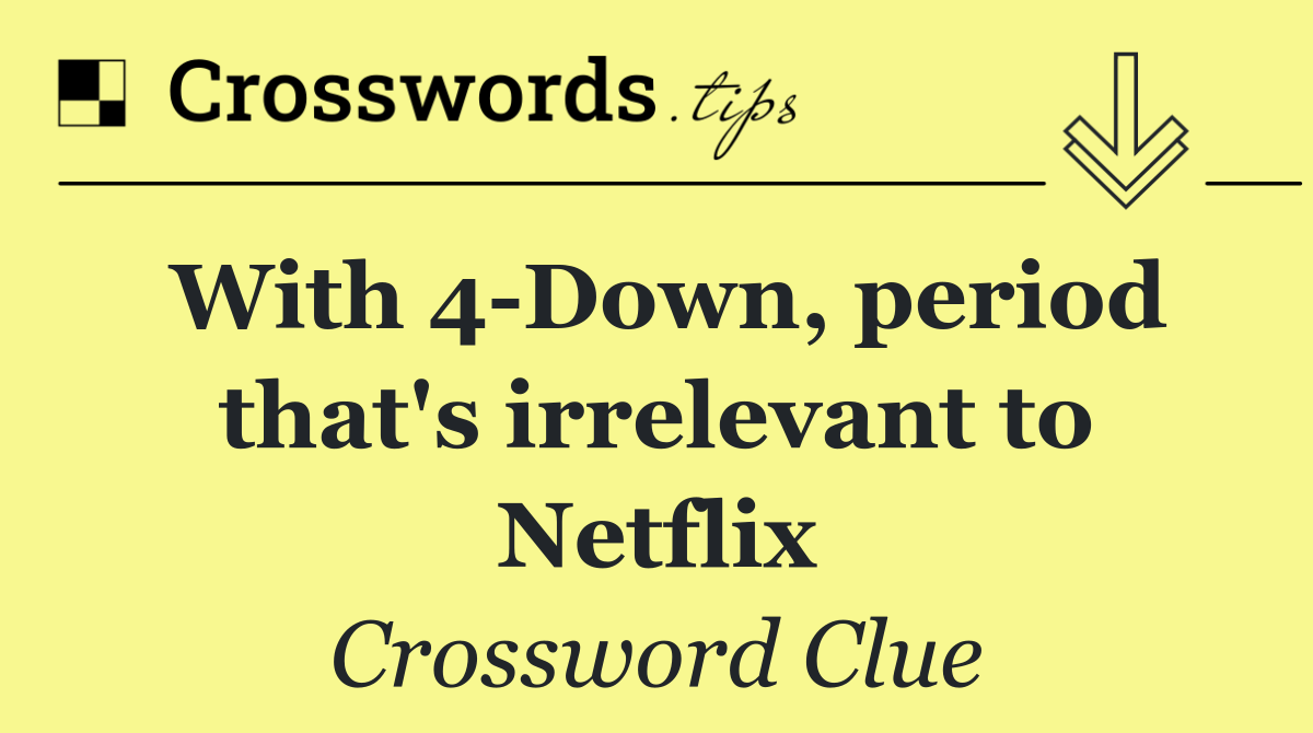 With 4 Down, period that's irrelevant to Netflix