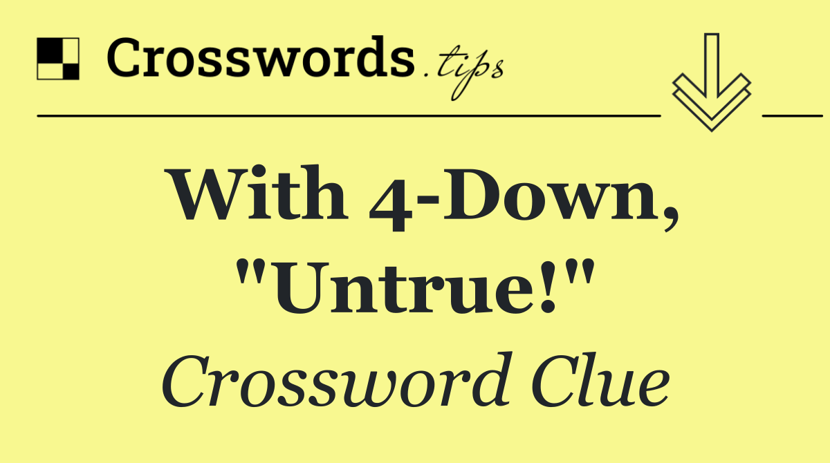 With 4 Down, "Untrue!"