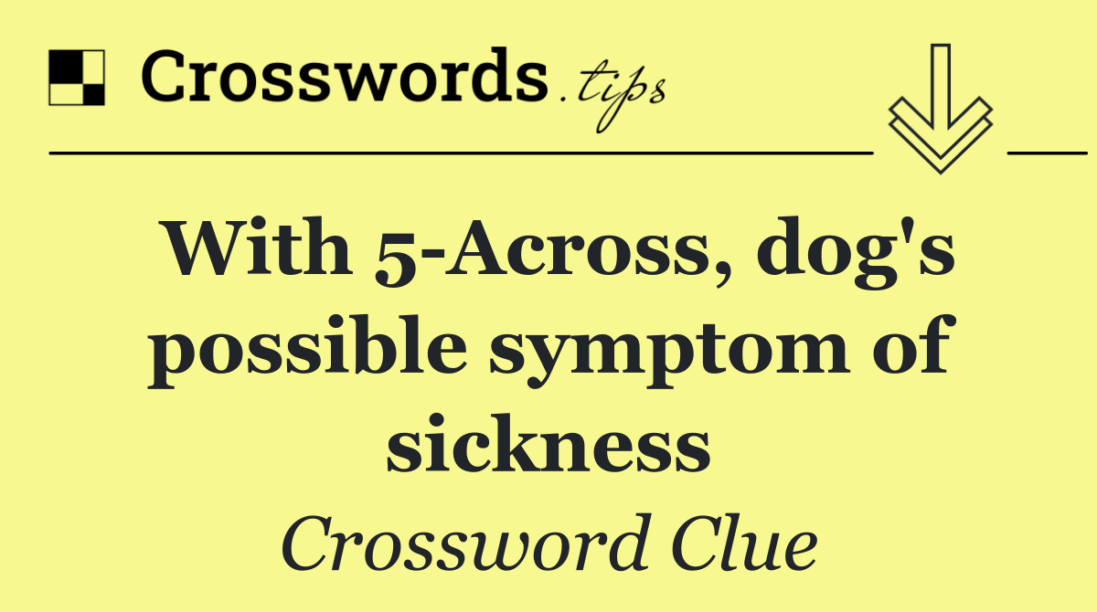 With 5 Across, dog's possible symptom of sickness