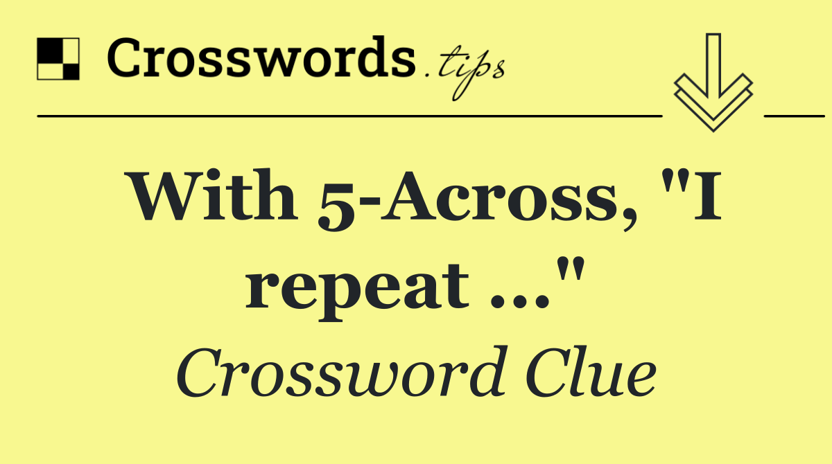 With 5 Across, "I repeat ..."