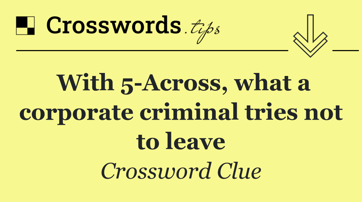 With 5 Across, what a corporate criminal tries not to leave