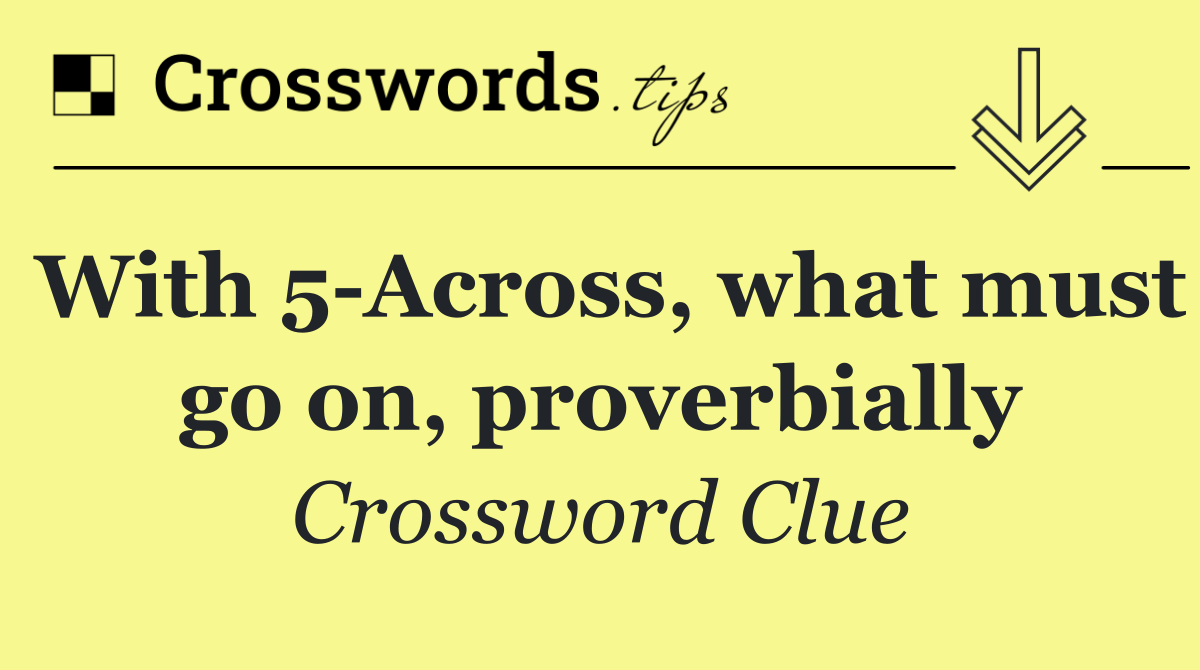 With 5 Across, what must go on, proverbially