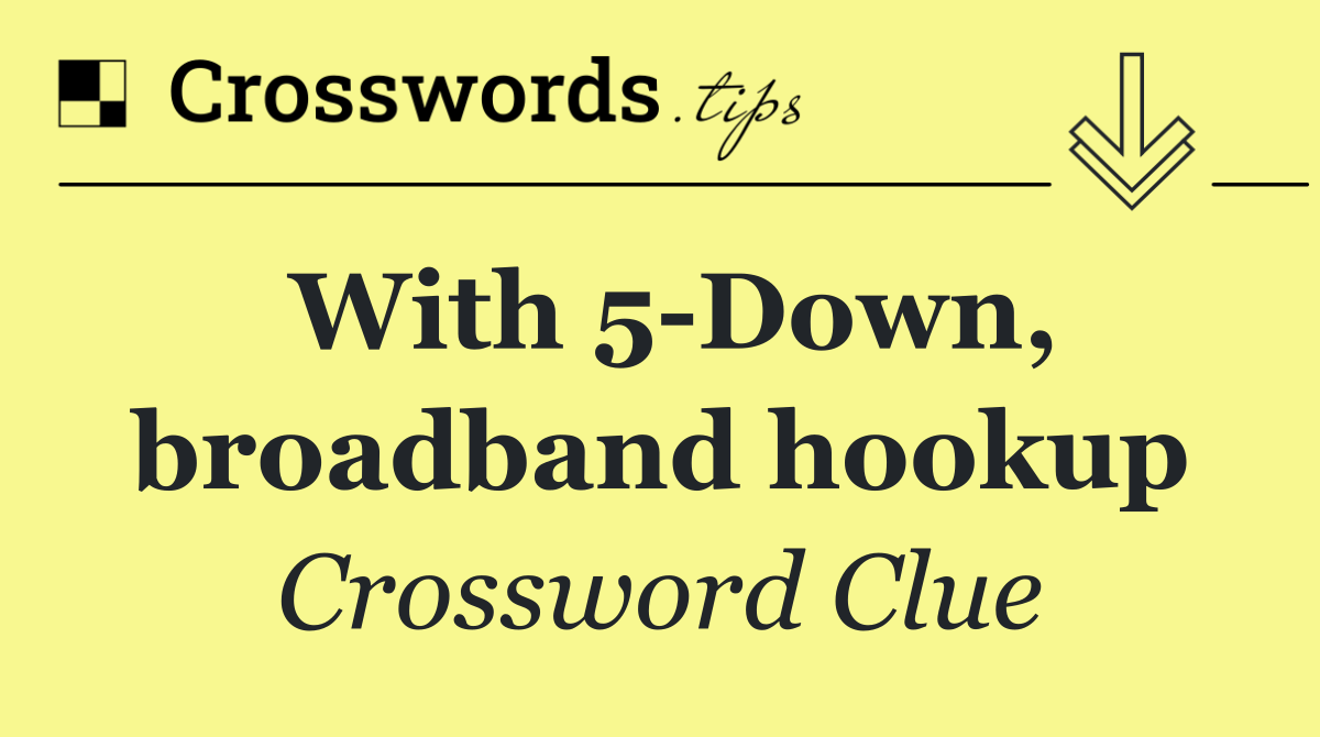 With 5 Down, broadband hookup