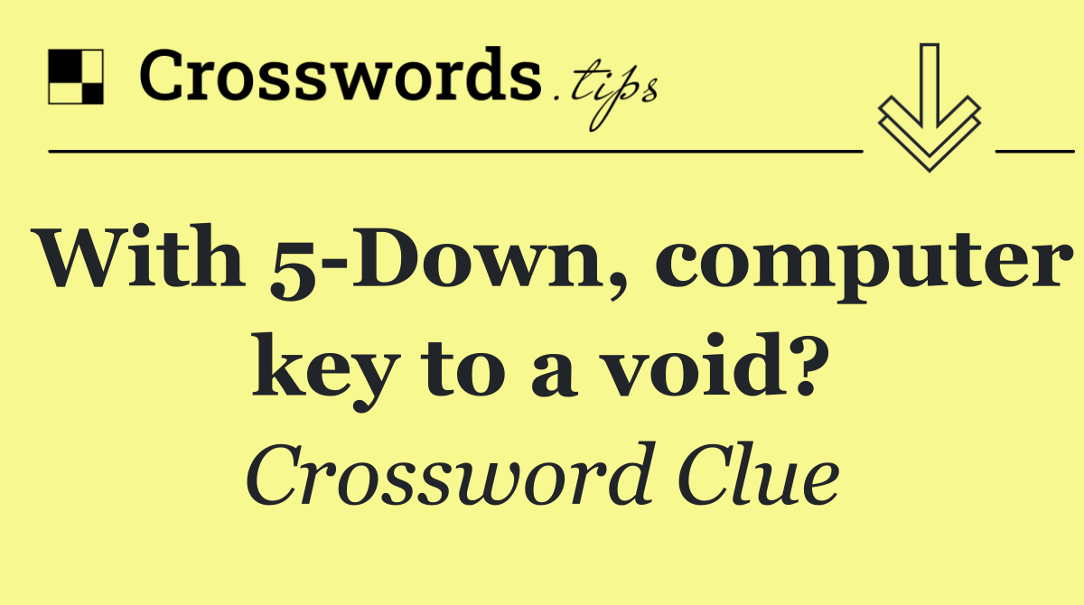 With 5 Down, computer key to a void?