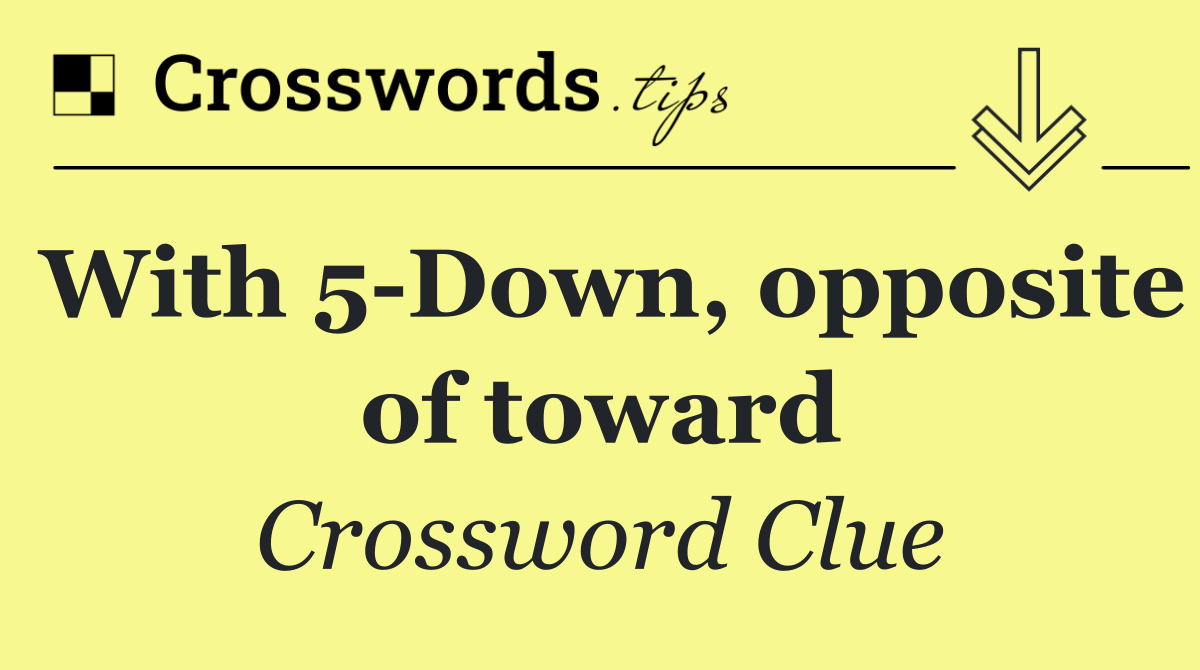 With 5 Down, opposite of toward