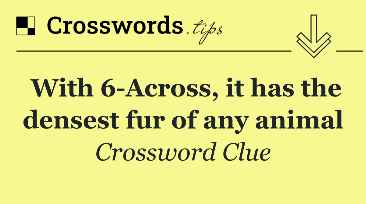 With 6 Across, it has the densest fur of any animal