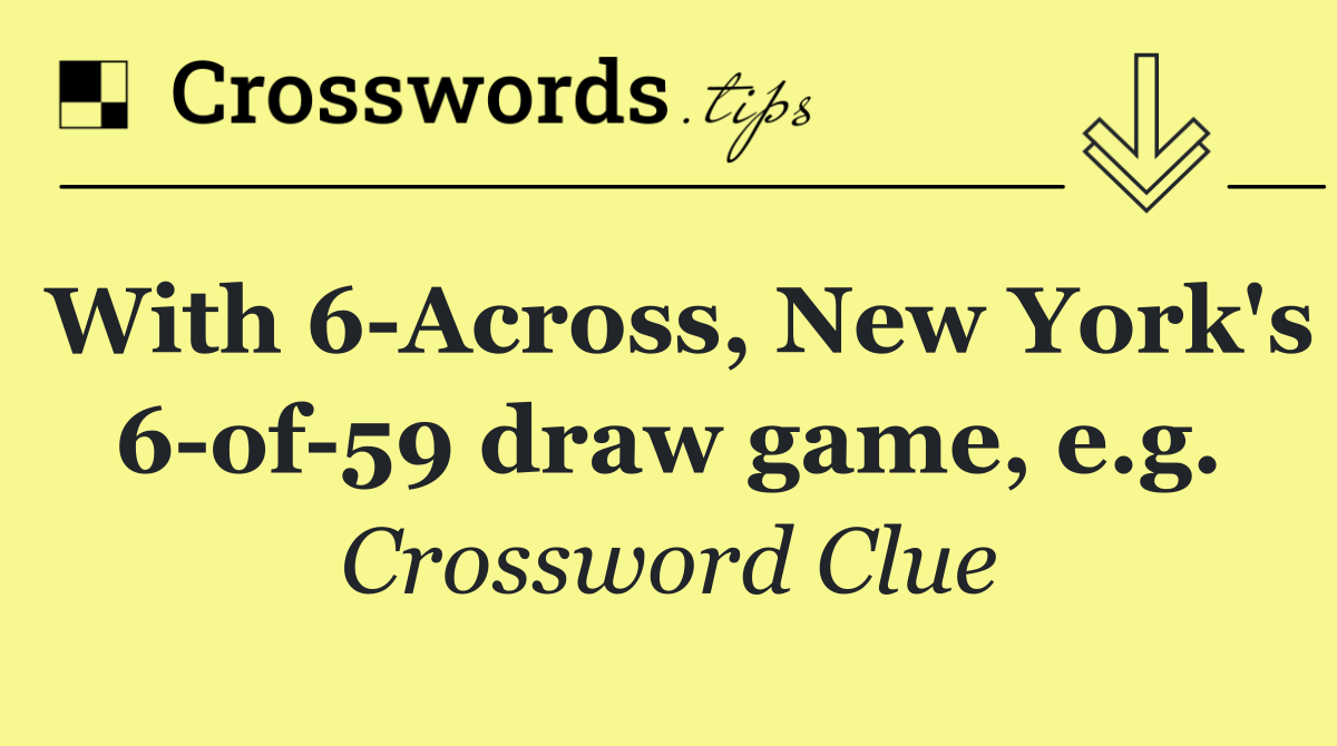 With 6 Across, New York's 6 of 59 draw game, e.g.