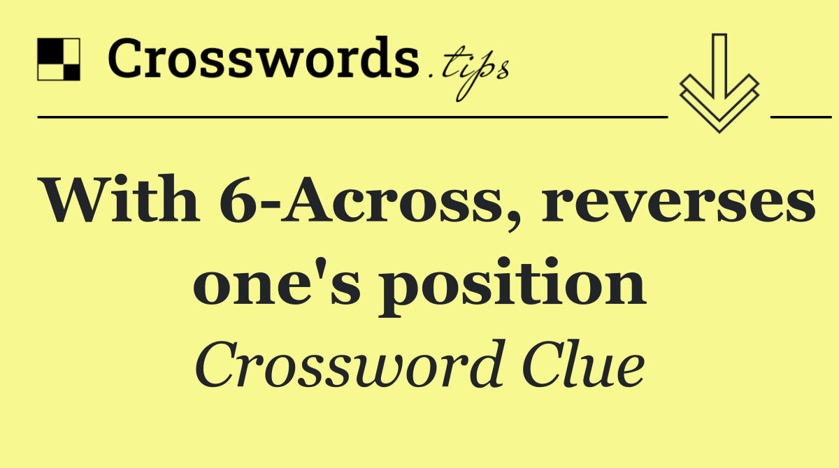 With 6 Across, reverses one's position