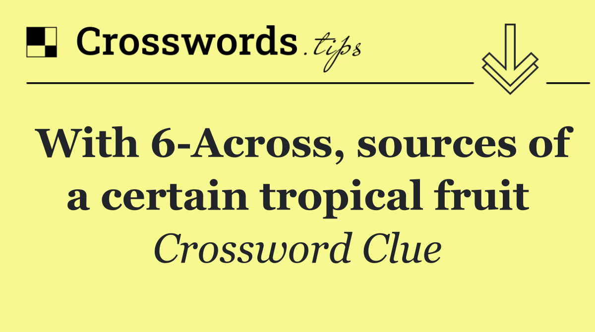 With 6 Across, sources of a certain tropical fruit