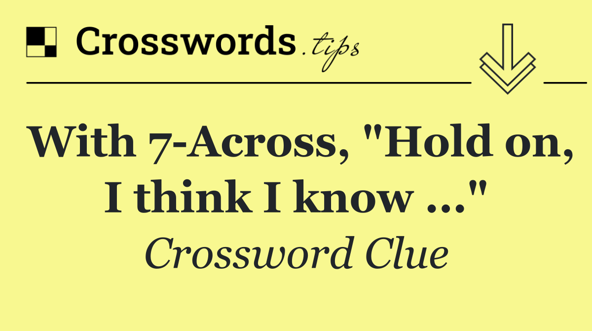 With 7 Across, "Hold on, I think I know ..."