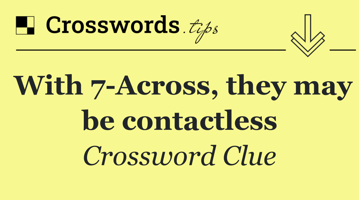 With 7 Across, they may be contactless