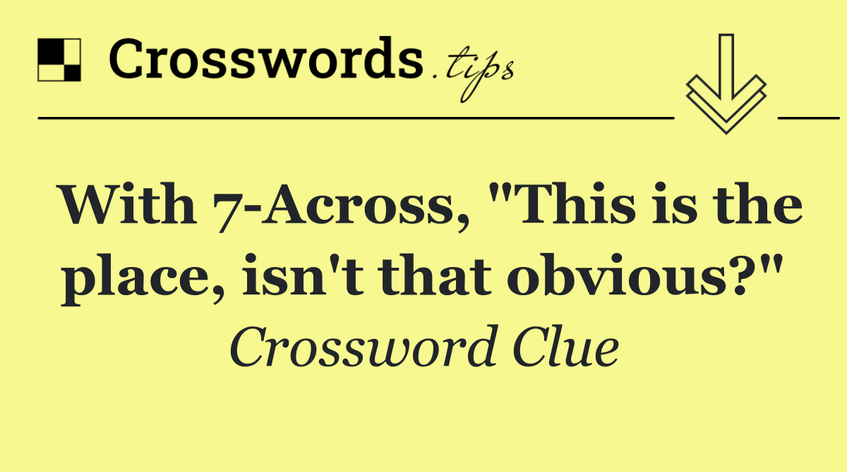 With 7 Across, "This is the place, isn't that obvious?"