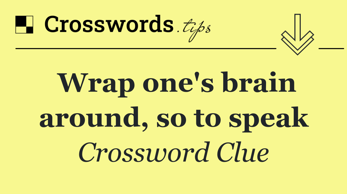 Wrap one's brain around, so to speak