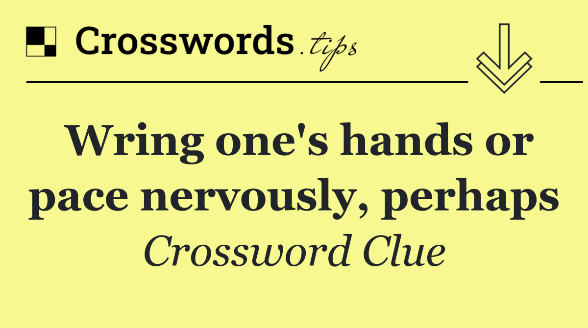 Wring one's hands or pace nervously, perhaps