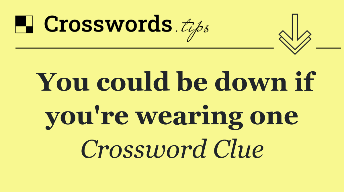You could be down if you're wearing one