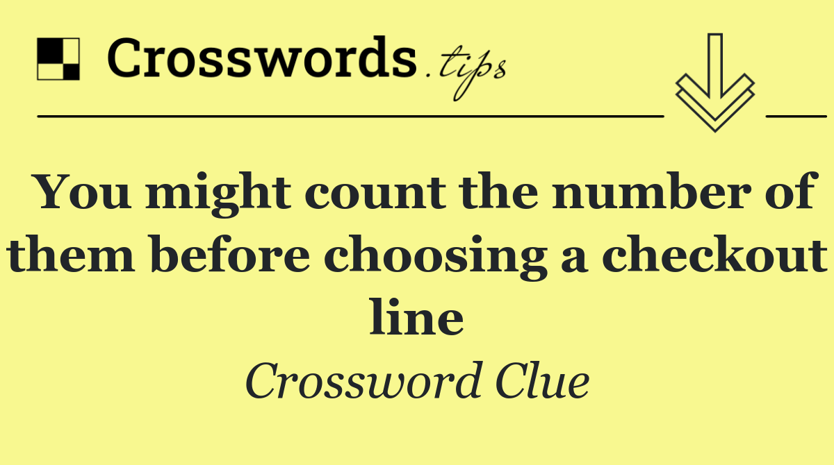 You might count the number of them before choosing a checkout line