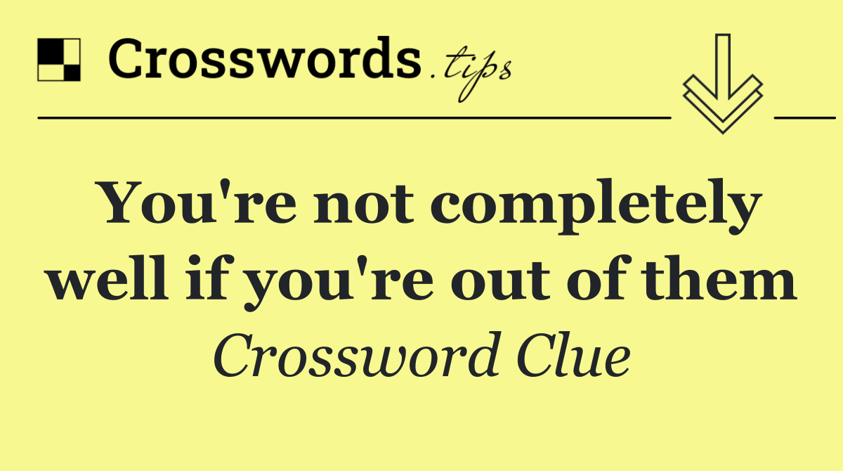 You're not completely well if you're out of them