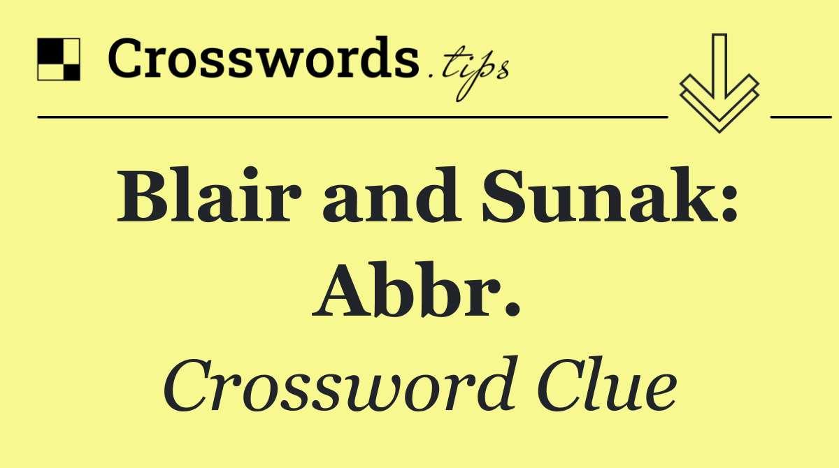 Blair and Sunak: Abbr.