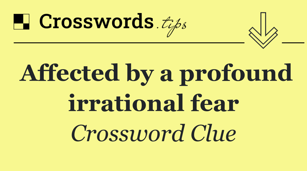 Affected by a profound irrational fear