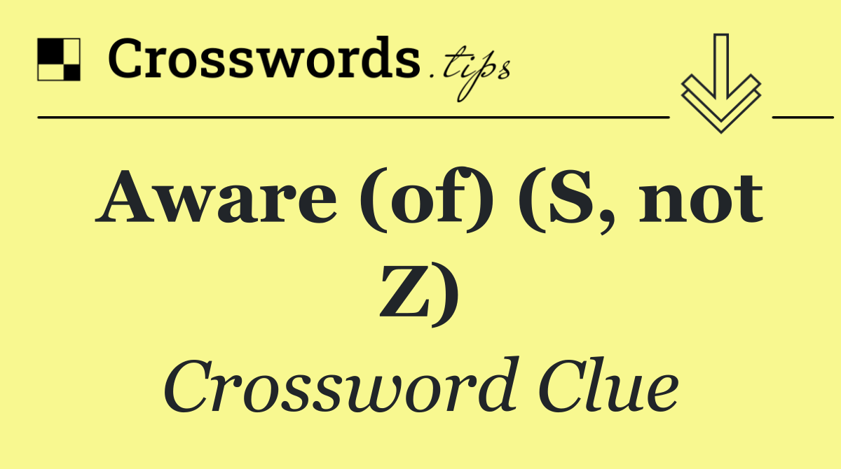 Aware (of) (S, not Z)