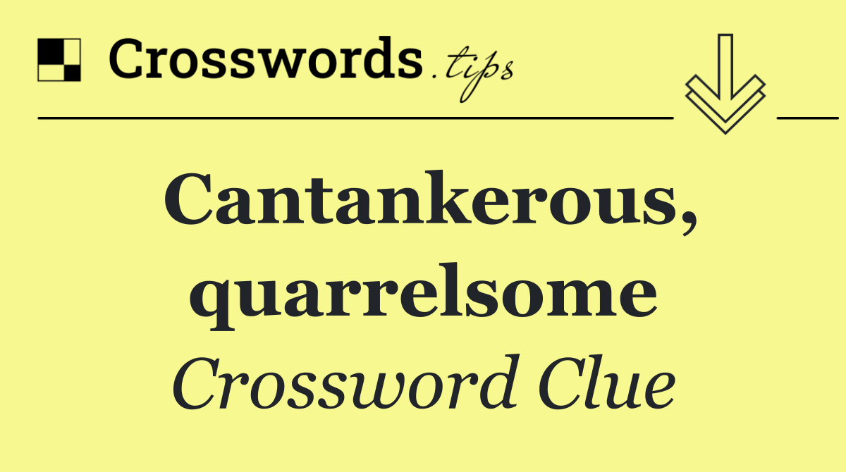 Cantankerous, quarrelsome