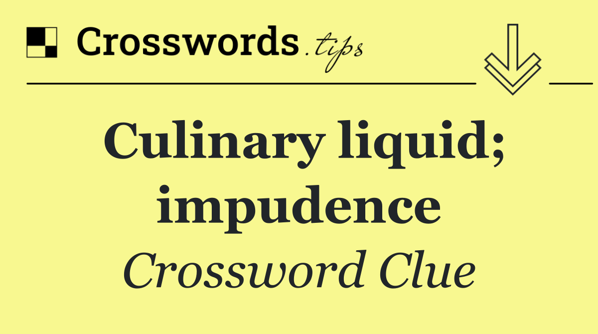 Culinary liquid; impudence