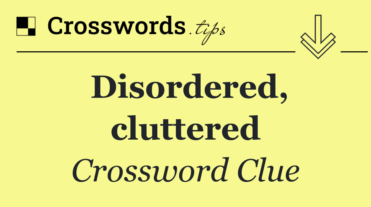 Disordered, cluttered