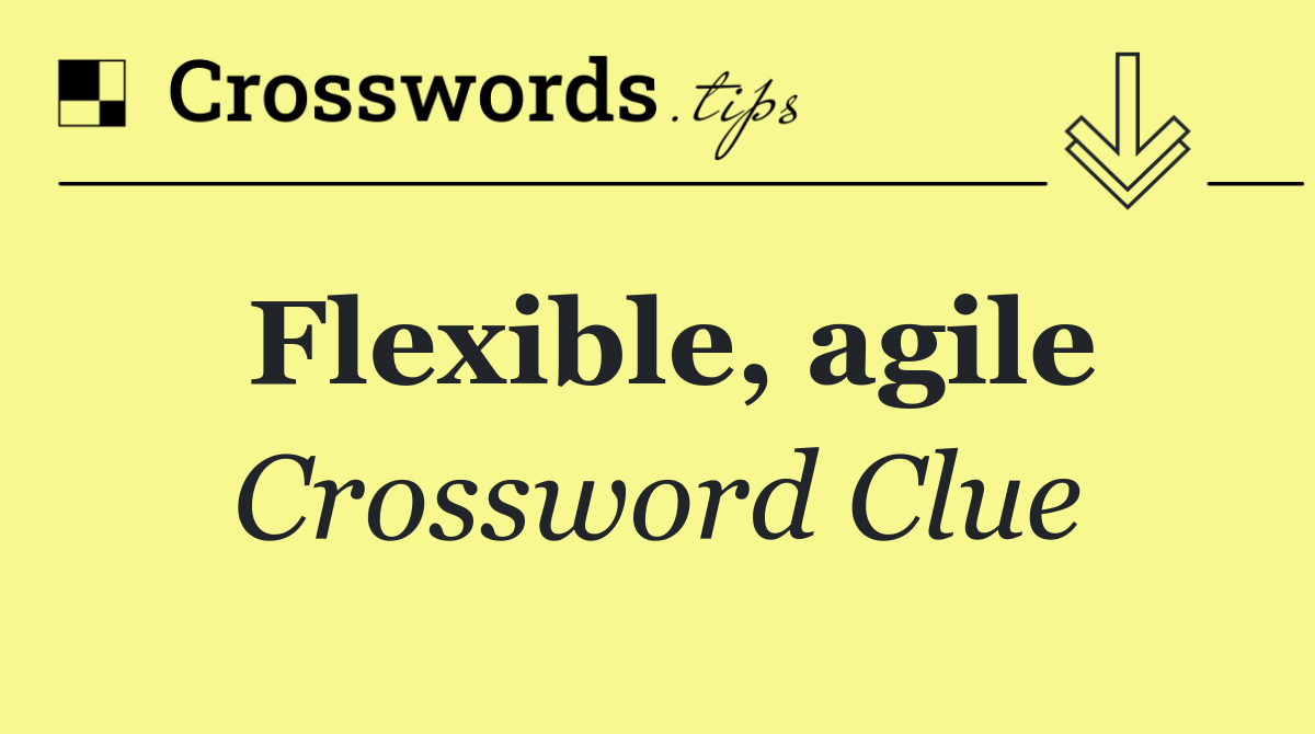 Flexible, agile