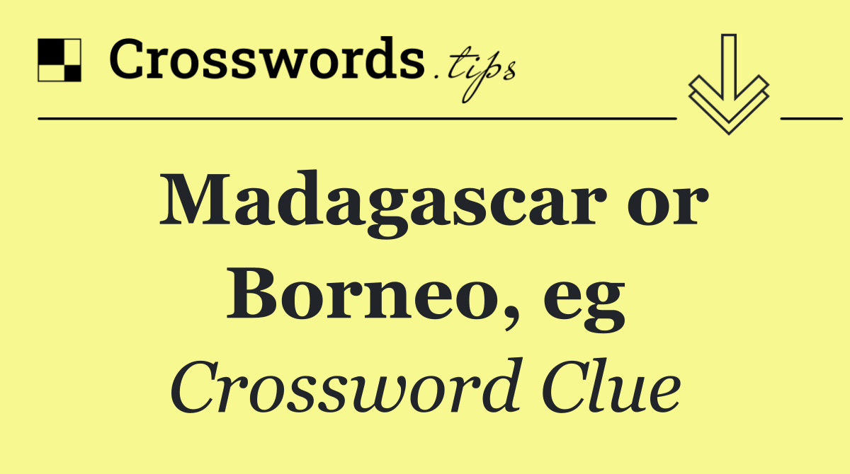 Madagascar or Borneo, eg