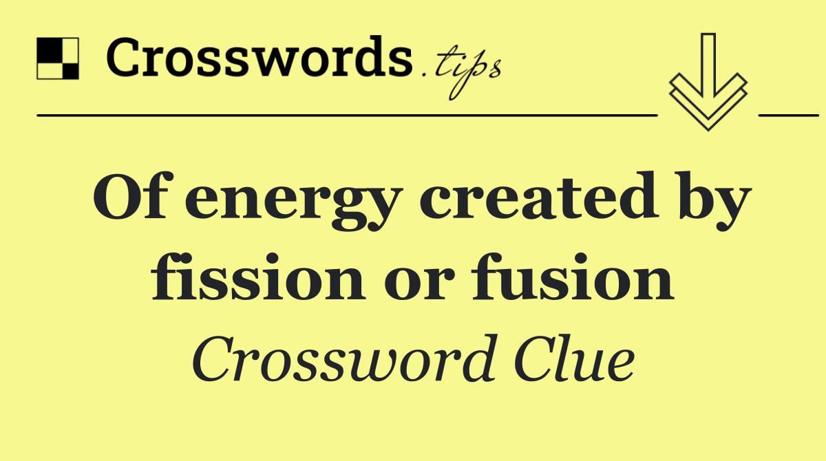 Of energy created by fission or fusion