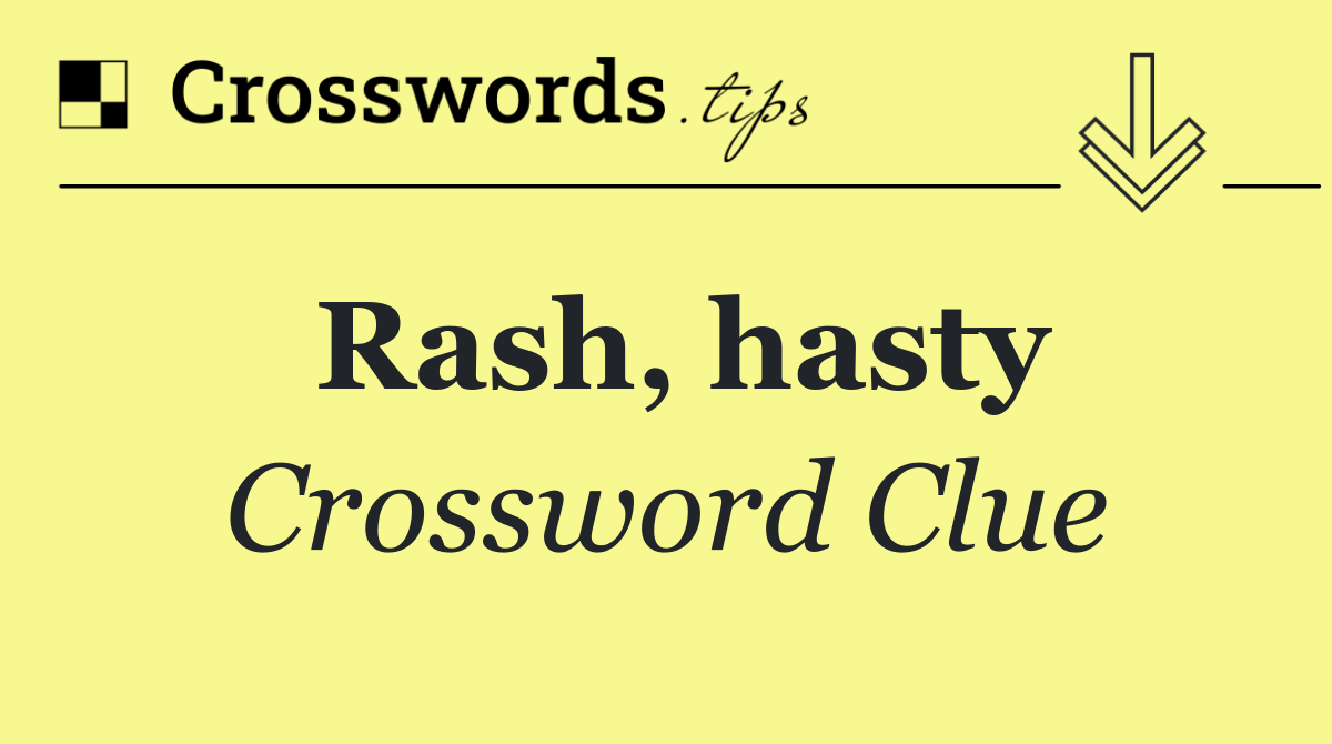 Rash, hasty