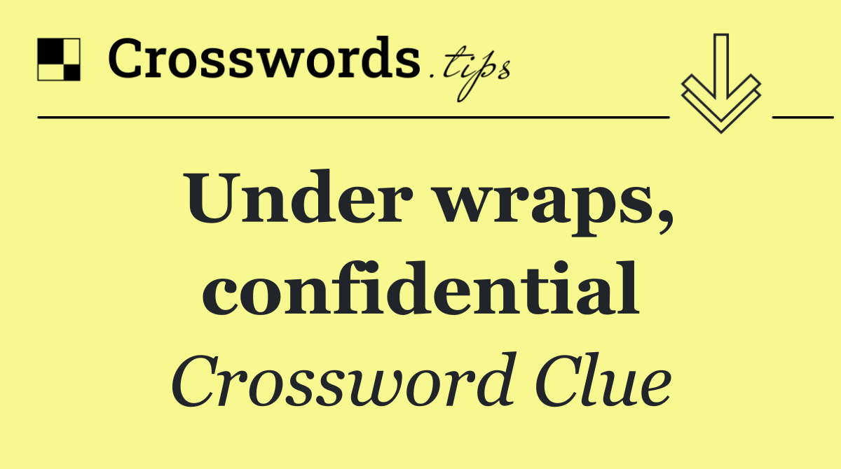 Under wraps, confidential