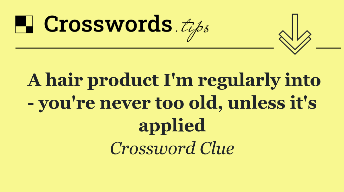 A hair product I'm regularly into   you're never too old, unless it's applied